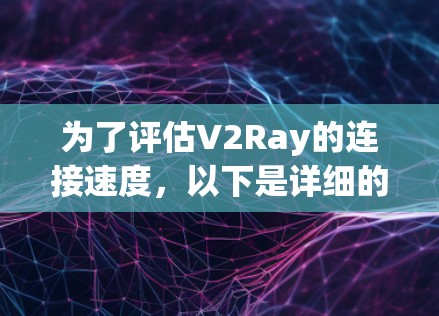 为了评估V2Ray的连接速度,以下是详细的测试计划和步骤 为了评估V2Ray的连接速度,以下是详细的测试计划和步骤