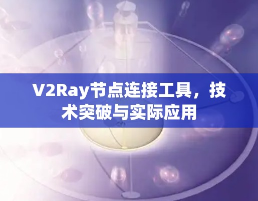 V2Ray节点连接工具,技术突破与实际应用 V2Ray节点连接工具,技术突破与实际应用