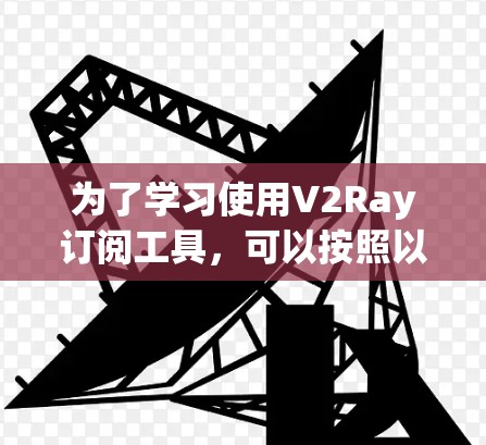 为了学习使用V2Ray订阅工具,可以按照以下步骤进行 为了学习使用V2Ray订阅工具,可以按照以下步骤进行