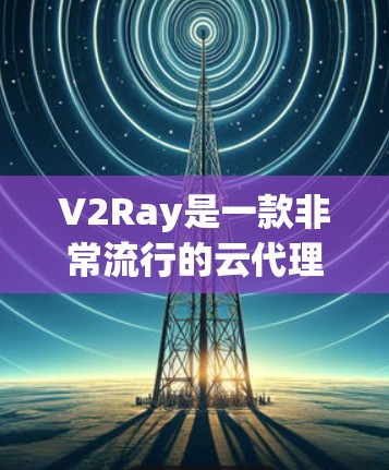 V2Ray是一款非常流行的云代理服务器，主要用于开发和部署RESTful API服务。它以其强大的技术能力、广泛的适用性和广泛的社区支持而闻名