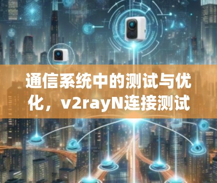 通信系统中的测试与优化,v2rayN连接测试方案 通信系统中的测试与优化,v2rayN连接测试方案