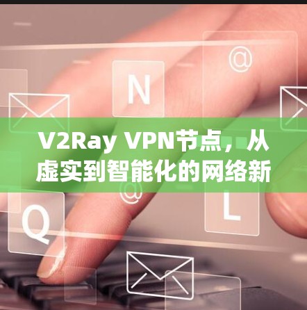 V2Ray VPN节点,从虚实到智能化的网络新范式 V2Ray VPN节点,从虚实到智能化的网络新范式
