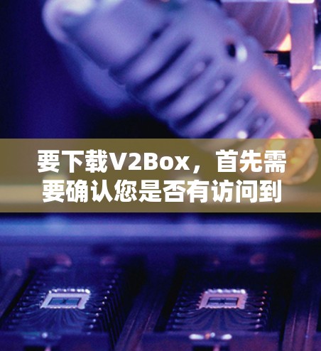 要下载V2Box，首先需要确认您是否有访问到该软件包的下载页面。通常，下载软件包可以通过以下方式进行