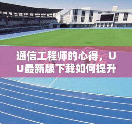 通信工程师的心得,UU最新版下载如何提升工作效率 通信工程师的心得,UU最新版下载如何提升工作效率
