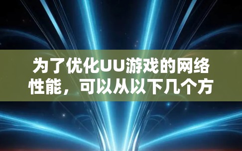 为了优化UU游戏的网络性能,可以从以下几个方面入手,逐一排查可能的问题并采取相应的措施 为了优化UU游戏的网络性能,可以从以下几个方面入手,逐一排查可能的问题并采取相应的措施