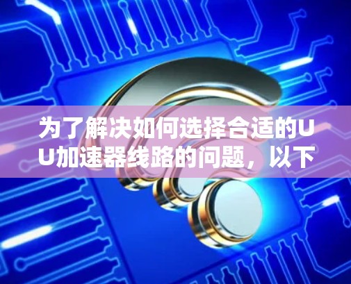 为了解决如何选择合适的UU加速器线路的问题,以下是一步步的指导 为了解决如何选择合适的UU加速器线路的问题,以下是一步步的指导