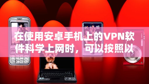在使用安卓手机上的VPN软件科学上网时,可以按照以下步骤进行 在使用安卓手机上的VPN软件科学上网时,可以按照以下步骤进行