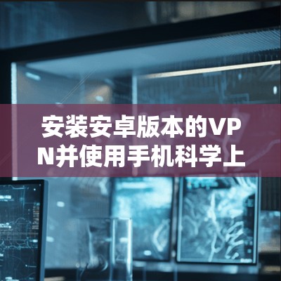 安装安卓版本的VPN并使用手机科学上网的步骤如下 安装安卓版本的VPN并使用手机科学上网的步骤如下