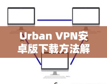 Urban VPN安卓版下载方法解析 Urban VPN安卓版下载方法解析