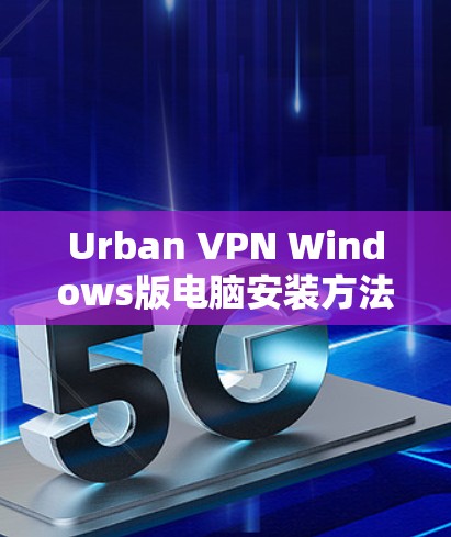 Urban VPN Windows版电脑安装方法 Urban VPN Windows版电脑安装方法