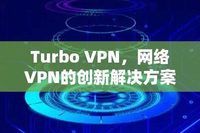 Turbo VPN,网络VPN的创新解决方案 Turbo VPN,网络VPN的创新解决方案