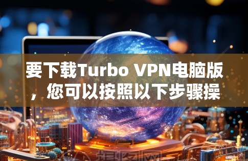 要下载Turbo VPN电脑版，您可以按照以下步骤操作