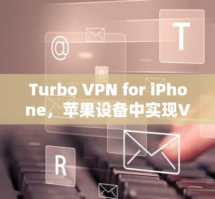 Turbo VPN for iPhone,苹果设备中实现VPN的简便方法 Turbo VPN for iPhone,苹果设备中实现VPN的简便方法