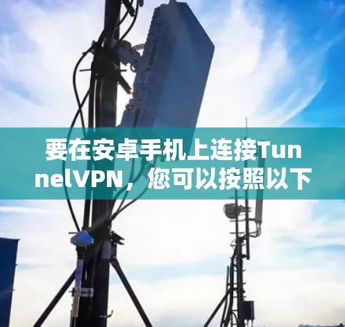 要在安卓手机上连接TunnelVPN，您可以按照以下步骤进行操作