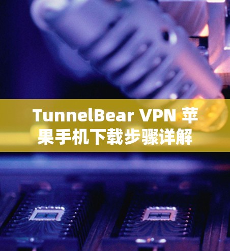 TunnelBear VPN 苹果手机下载步骤详解 TunnelBear VPN 苹果手机下载步骤详解