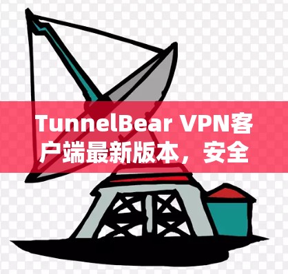 TunnelBear VPN客户端最新版本，安全、高效、易用的VPN解决方案