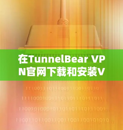 在TunnelBear VPN官网下载和安装VPN的教程如下