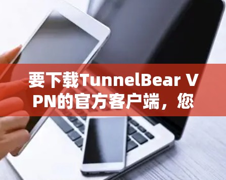 要下载TunnelBear VPN的官方客户端，您可以按照以下步骤操作