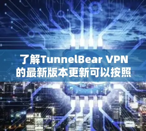 了解TunnelBear VPN的最新版本更新可以按照以下步骤进行 了解TunnelBear VPN的最新版本更新可以按照以下步骤进行