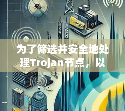 为了筛选并安全地处理Trojan节点,以下是一个有条理的步骤指南 为了筛选并安全地处理Trojan节点,以下是一个有条理的步骤指南