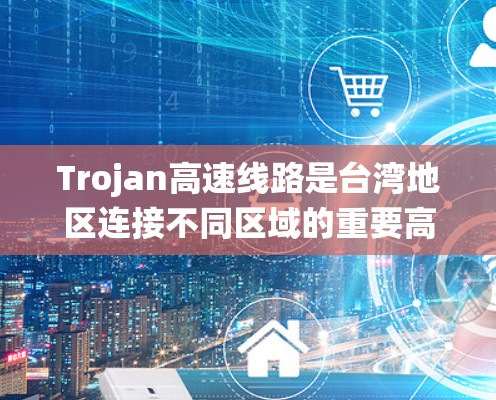 Trojan高速线路是台湾地区连接不同区域的重要高速公路系统,旨在促进交通便利和经济发展。以下是关于Trojan高速线路的详细分析 Trojan高速线路是台湾地区连接不同区域的重要高速公路系统,旨在促进交通便利和经济发展。以下是关于Trojan高速线路的详细分析