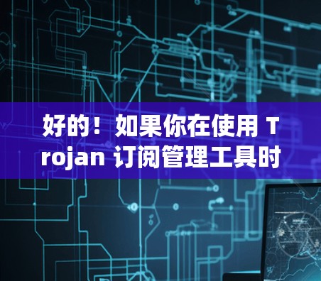 好的!如果你在使用 Trojan 订阅管理工具时遇到了导入或删除某个订阅的问题,可以告诉我具体的步骤或问题描述,我会尽力帮助你。以下是一些常见的操作步骤,可以为你提供指导 好的!如果你在使用 Trojan 订阅管理工具时遇到了导入或删除某个订阅的问题,可以告诉我具体的步骤或问题描述,我会尽力帮助你。以下是一些常见的操作步骤,可以为你提供指导