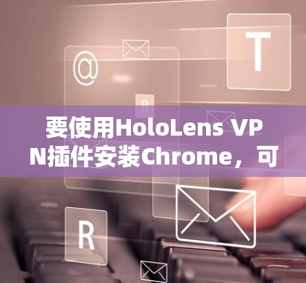 要使用HoloLens VPN插件安装Chrome,可以按照以下步骤进行 要使用HoloLens VPN插件安装Chrome,可以按照以下步骤进行