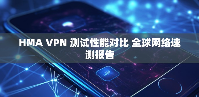 HMA VPN 测试性能对比 全球网络速测报告 HMA VPN 测试性能对比 全球网络速测报告