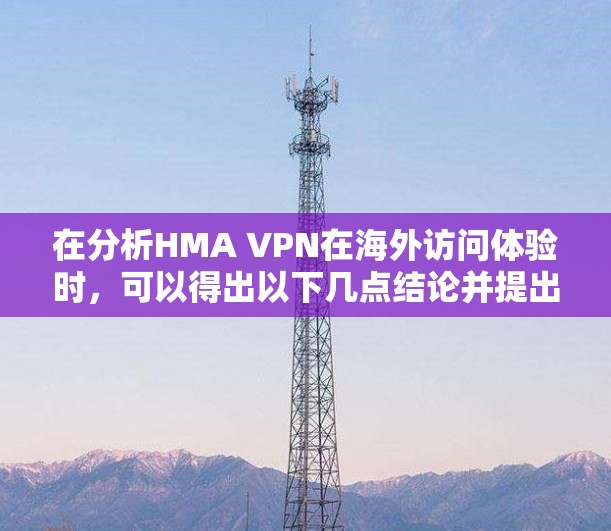 在分析HMA VPN在海外访问体验时，可以得出以下几点结论并提出改进措施