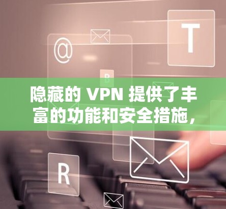 隐藏的 VPN 提供了丰富的功能和安全措施,适合需要加密和多设备连接的用户。以下是详细的推荐和总结