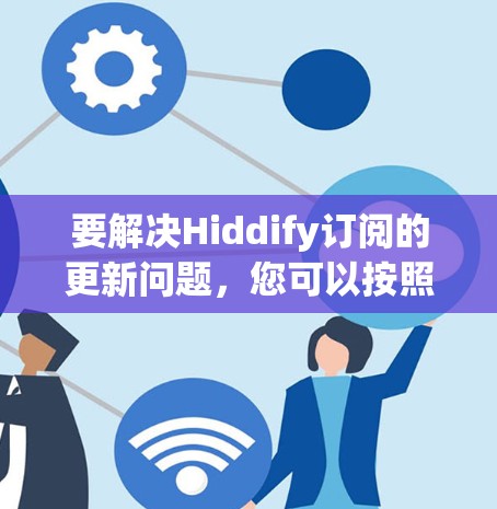 要解决Hiddify订阅的更新问题,您可以按照以下步骤操作 要解决Hiddify订阅的更新问题,您可以按照以下步骤操作