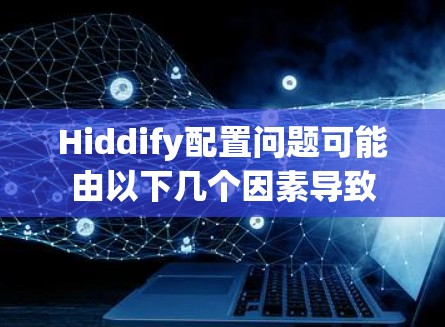 Hiddify配置问题可能由以下几个因素导致 Hiddify配置问题可能由以下几个因素导致
