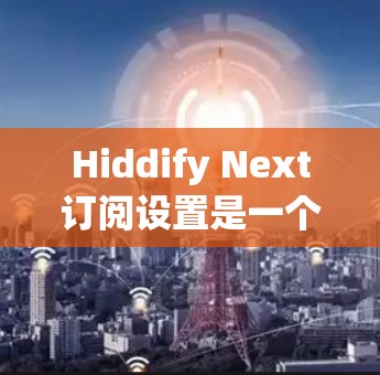 Hiddify Next订阅设置是一个功能强大的订阅管理工具,可以帮助用户管理多个订阅项,包括新闻、音乐、视频、地图等。以下是一些基本的步骤和操作指南,帮助您设置订阅项 Hiddify Next订阅设置是一个功能强大的订阅管理工具,可以帮助用户管理多个订阅项,包括新闻、音乐、视频、地图等。以下是一些基本的步骤和操作指南,帮助您设置订阅项