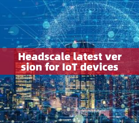 Headscale latest version for IoT devices Headscale latest version for IoT devices