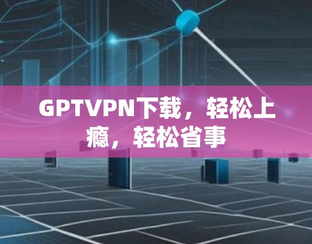 GPTVPN下载,轻松上瘾,轻松省事 GPTVPN下载,轻松上瘾,轻松省事