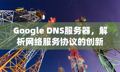 Google DNS服务器,解析网络服务协议的创新