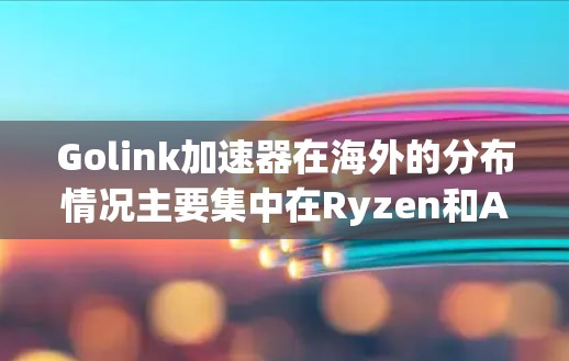 Golink加速器在海外的分布情况主要集中在Ryzen和Atnet架构的芯片供应上,其主要供应商包括