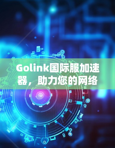 Golink国际服加速器,助力您的网络高效体验