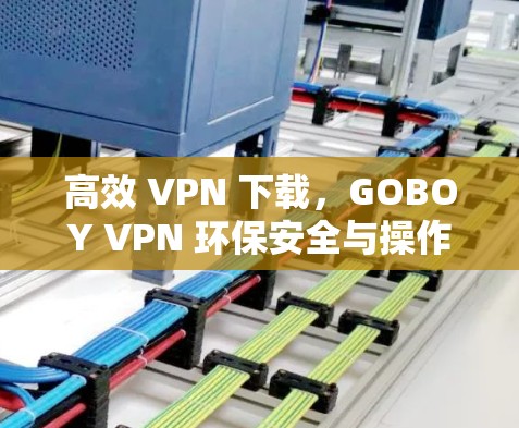 高效 VPN 下载,GOBOY VPN 环保安全与操作指南