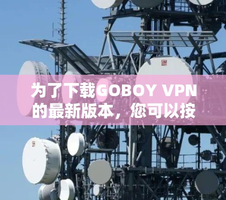 为了下载GOBOY VPN的最新版本，您可以按照以下步骤操作