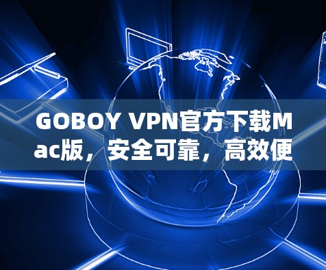 GOBOY VPN官方下载Mac版,安全可靠,高效便捷的互联网访问解决方案