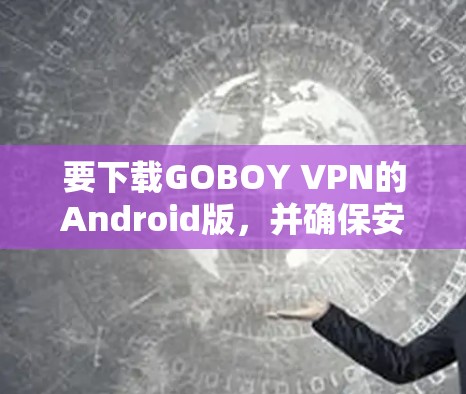要下载GOBOY VPN的Android版,并确保安全,按照以下步骤操作