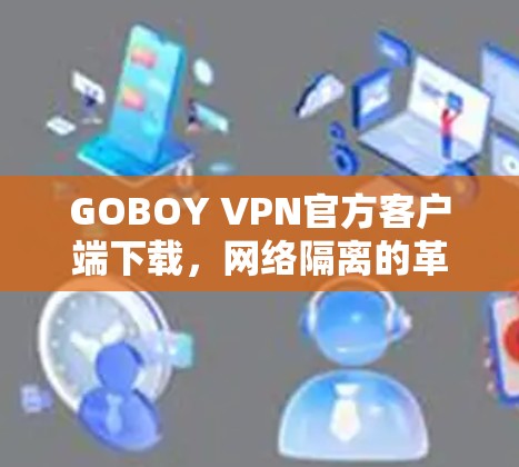GOBOY VPN官方客户端下载,网络隔离的革命性VPN