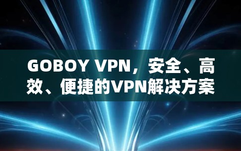 GOBOY VPN,安全、高效、便捷的VPN解决方案,让数据传输更轻松! GOBOY VPN,安全、高效、便捷的VPN解决方案,让数据传输更轻松!