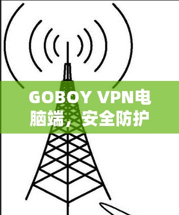 GOBOY VPN电脑端,安全防护与性能优化 GOBOY VPN电脑端,安全防护与性能优化