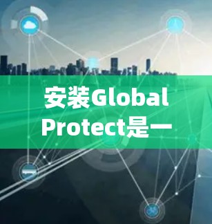 安装GlobalProtect是一个保护系统功能,帮助防止恶意软件运行。以下是详细的安装步骤