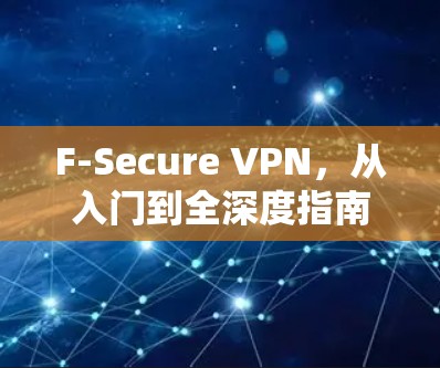F-Secure VPN,从入门到全深度指南