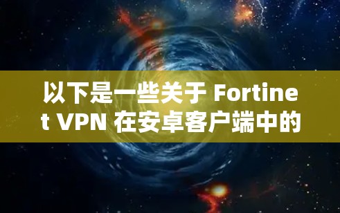 以下是一些关于 Fortinet VPN 在安卓客户端中的应用和可能的使用场景